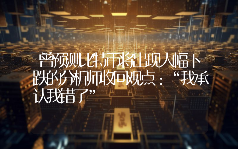 曾预测比特币将出现大幅下跌的分析师收回观点：“我承认我错了”