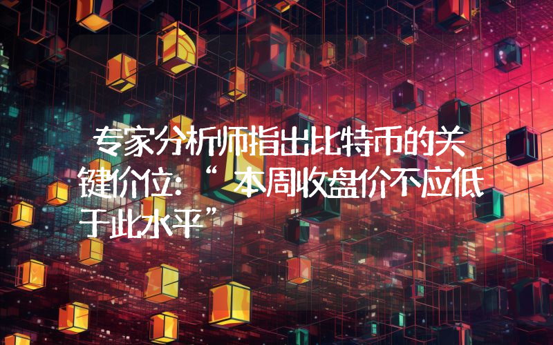 专家分析师指出比特币的关键价位：“本周收盘价不应低于此水平”