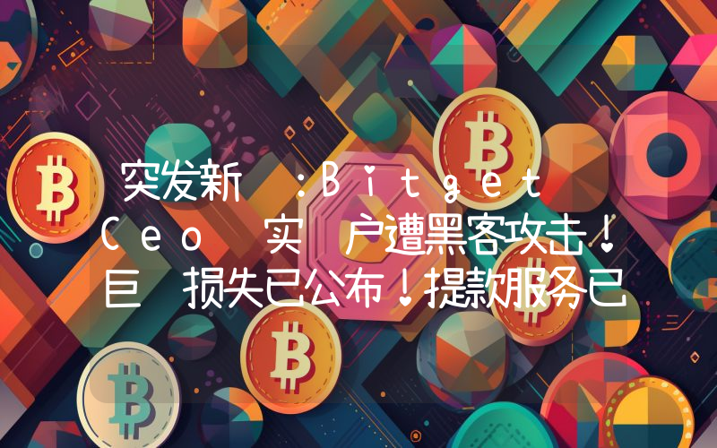 突发新闻：Bitget Ceo证实账户遭黑客攻击！巨额损失已公布！提款服务已暂停。