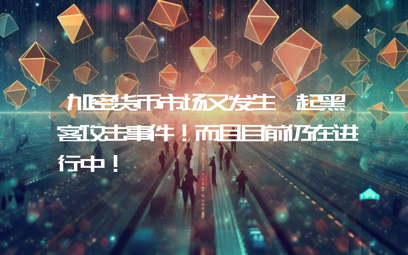 加密货币市场又发生一起黑客攻击事件！而且目前仍在进行中！