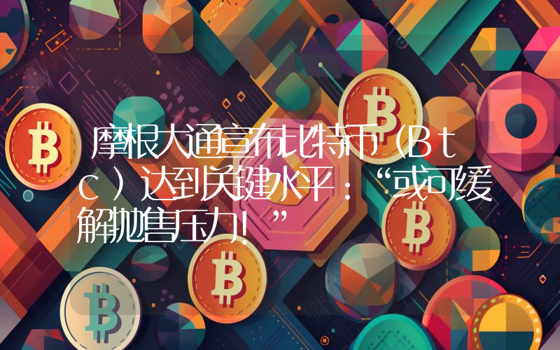 摩根大通宣布比特币（Btc）达到关键水平：“或可缓解抛售压力！”