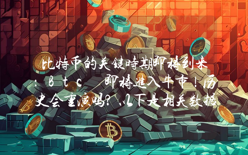 比特币的关键时期即将到来：Btc 即将进入牛市！历史会重演吗？以下是相关数据……