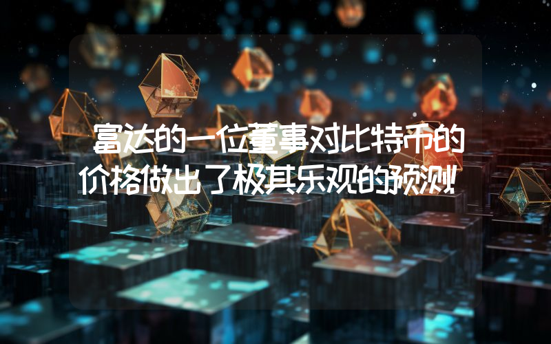 富达的一位董事对比特币的价格做出了极其乐观的预测！