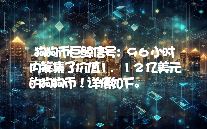 狗狗币巨鲸信号：96小时内筹集了价值1.12亿美元的狗狗币！详情如下。