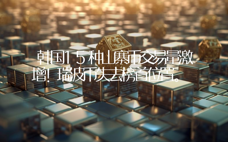 韩国15种山寨币交易量激增！瑞波币失去榜首位置。