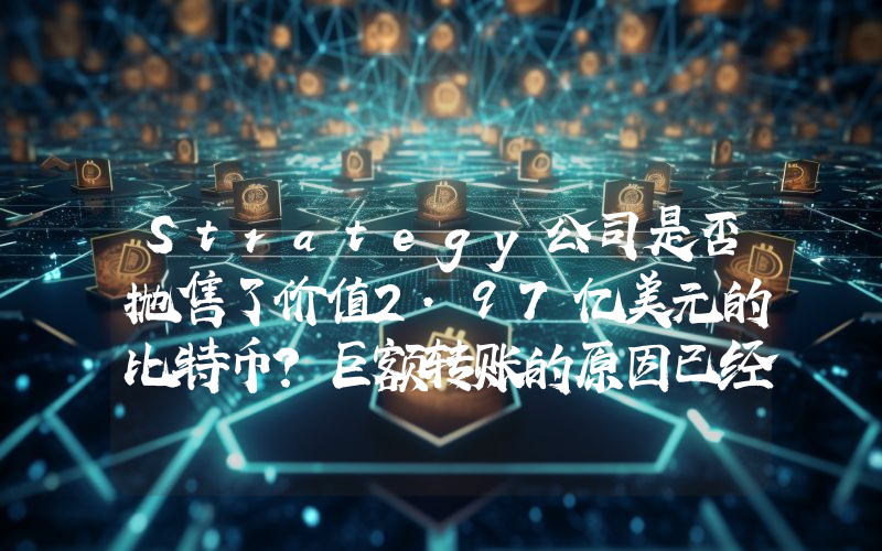 Strategy公司是否抛售了价值2.97亿美元的比特币？巨额转账的原因已经揭晓！