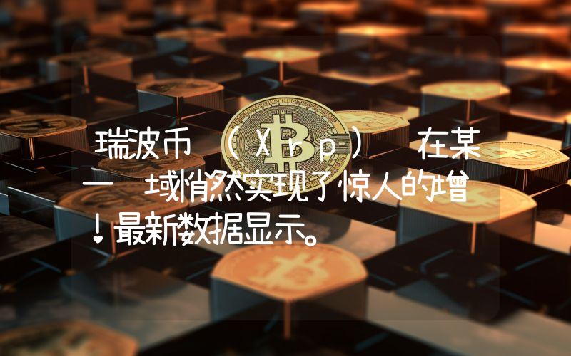 瑞波币 (Xrp) 在某一领域悄然实现了惊人的增长！最新数据显示。