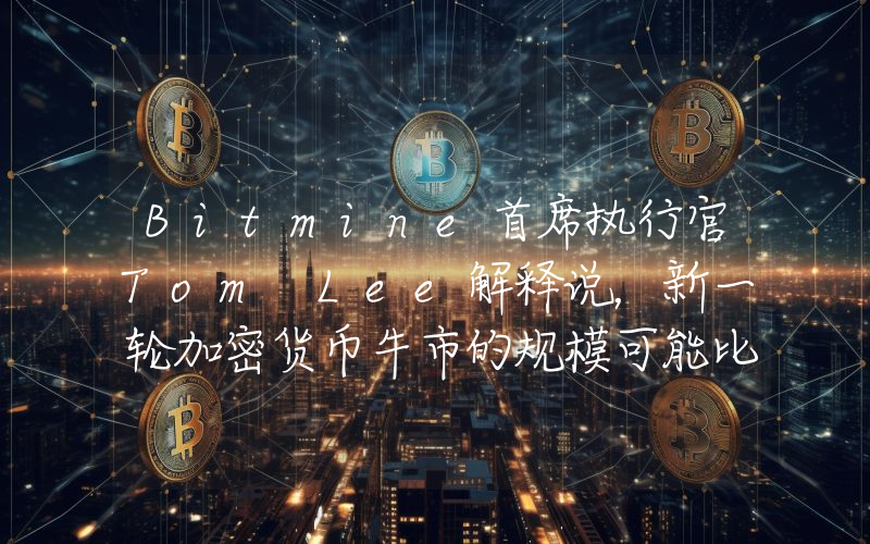 Bitmine首席执行官Tom Lee解释说，新一轮加密货币牛市的规模可能比以往任何一轮都更大！以下是详细信息。