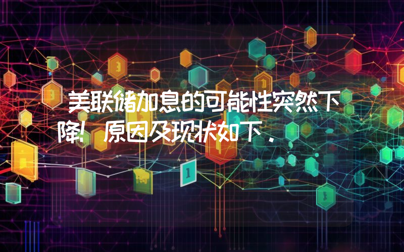 美联储加息的可能性突然下降！原因及现状如下。