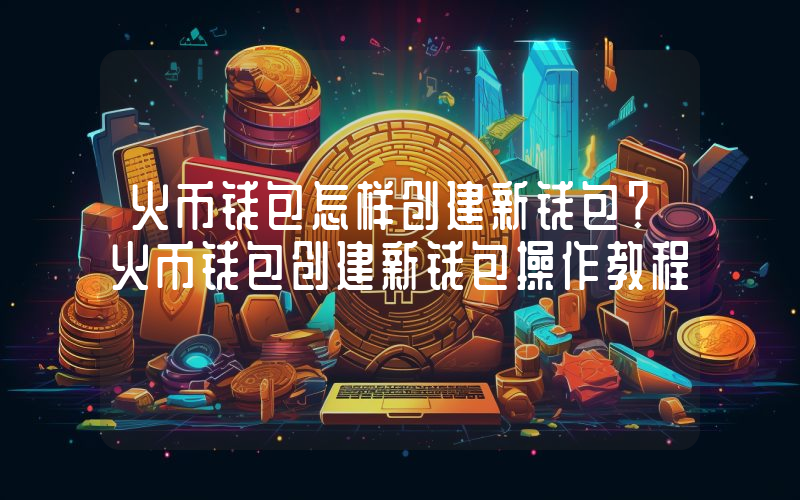 火币钱包怎样创建新钱包？火币钱包创建新钱包操作教程