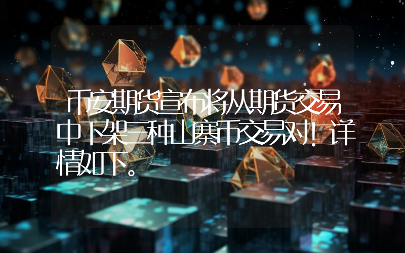 币安期货宣布将从期货交易中下架三种山寨币交易对！详情如下。