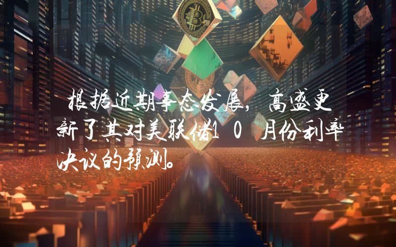 根据近期事态发展，高盛更新了其对美联储10月份利率决议的预测。