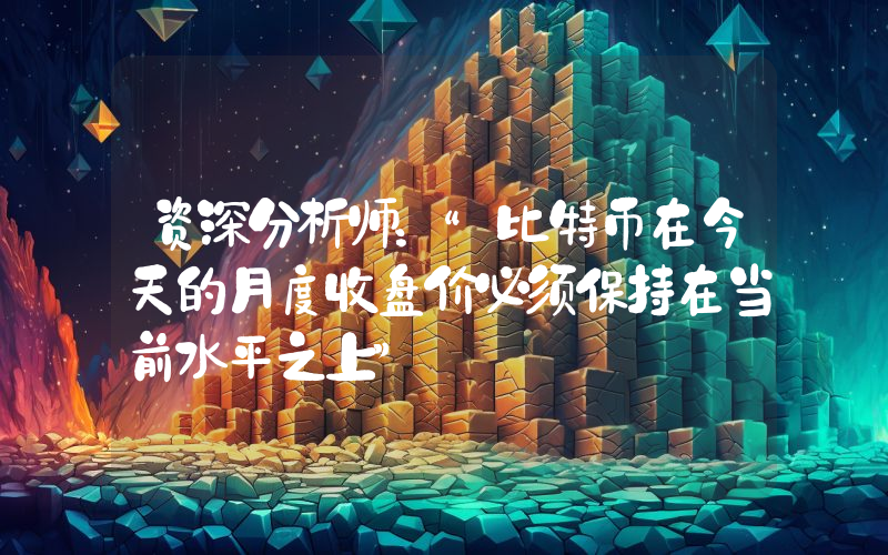 资深分析师：“比特币在今天的月度收盘价必须保持在当前水平之上”