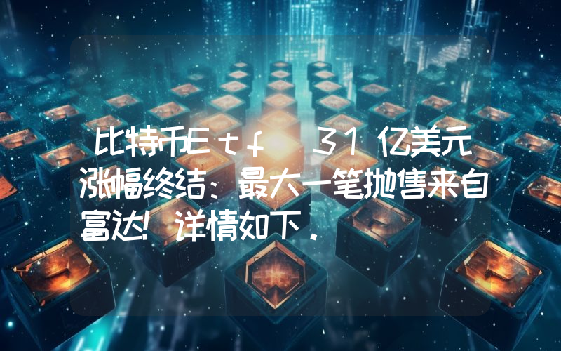 比特币Etf 31亿美元涨幅终结：最大一笔抛售来自富达！详情如下。