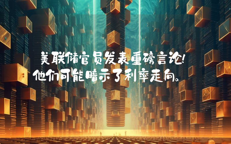 美联储官员发表重磅言论！他们可能暗示了利率走向。