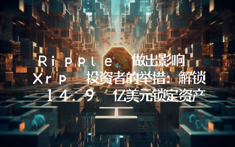 Ripple 做出影响 Xrp 投资者的举措：解锁 14.9 亿美元锁定资产