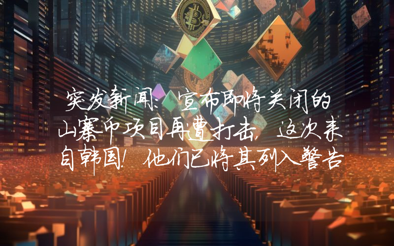 突发新闻：宣布即将关闭的山寨币项目再遭打击，这次来自韩国！他们已将其列入警告名单。