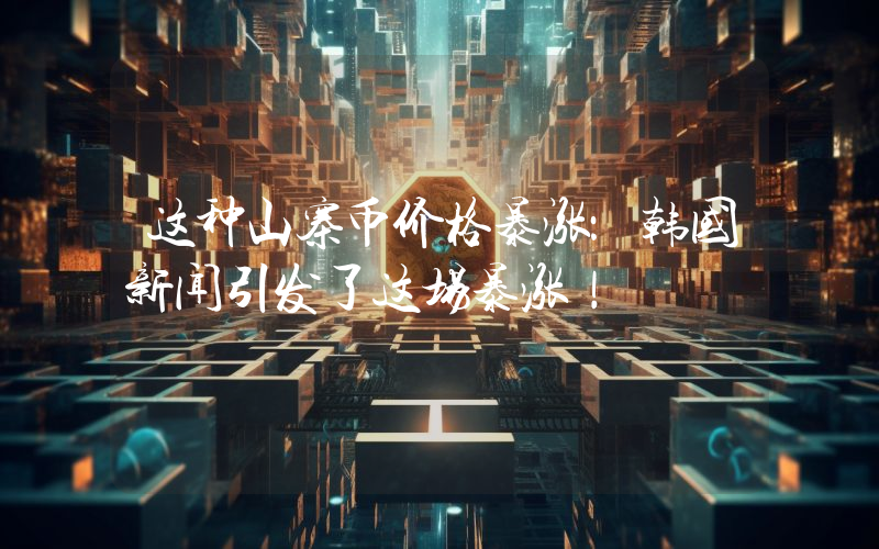 这种山寨币价格暴涨：韩国新闻引发了这场暴涨！