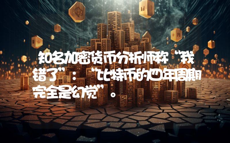 知名加密货币分析师称“我错了”：“比特币的四年周期完全是幻觉”。