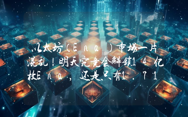 以太坊（Ena）市场一片混乱！明天究竟会解锁14亿枚Ena，还是只有1.71亿枚？