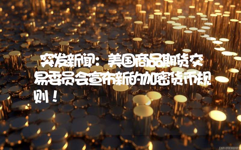 突发新闻：美国商品期货交易委员会宣布新的加密货币规则！