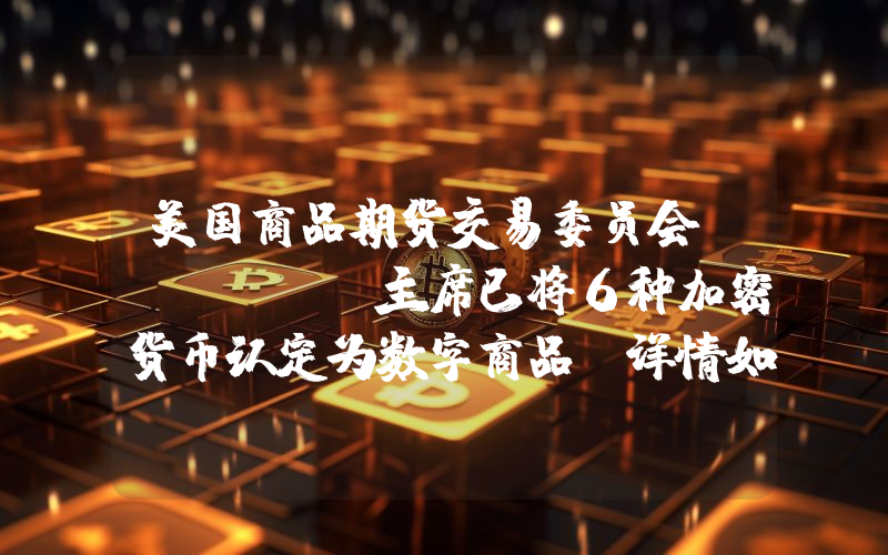 美国商品期货交易委员会（Cftc）主席已将6种加密货币认定为数字商品！详情如下。