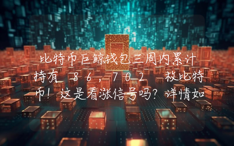 比特币巨鲸钱包三周内累计持有 86,702 枚比特币！这是看涨信号吗？详情如下。