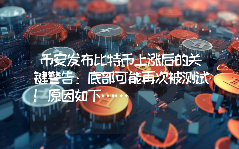 币安发布比特币上涨后的关键警告：底部可能再次被测试！原因如下……