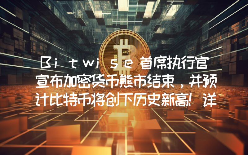 Bitwise首席执行官宣布加密货币熊市结束，并预计比特币将创下历史新高！详情如下。