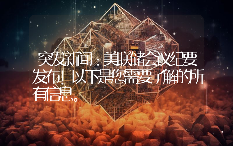 突发新闻：美联储会议纪要发布！以下是您需要了解的所有信息。