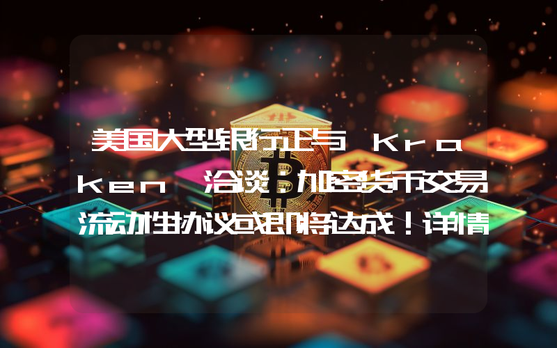美国大型银行正与 Kraken 洽谈：加密货币交易流动性协议或即将达成！详情如下。