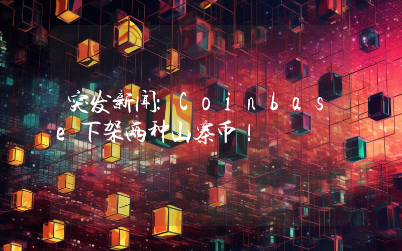 突发新闻：Coinbase下架两种山寨币！