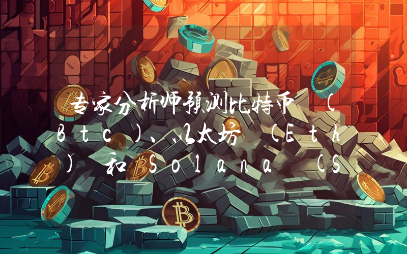 专家分析师预测比特币 (Btc)、以太坊 (Eth) 和 Solana (Sol) 的未来走势，并提供价格水平！