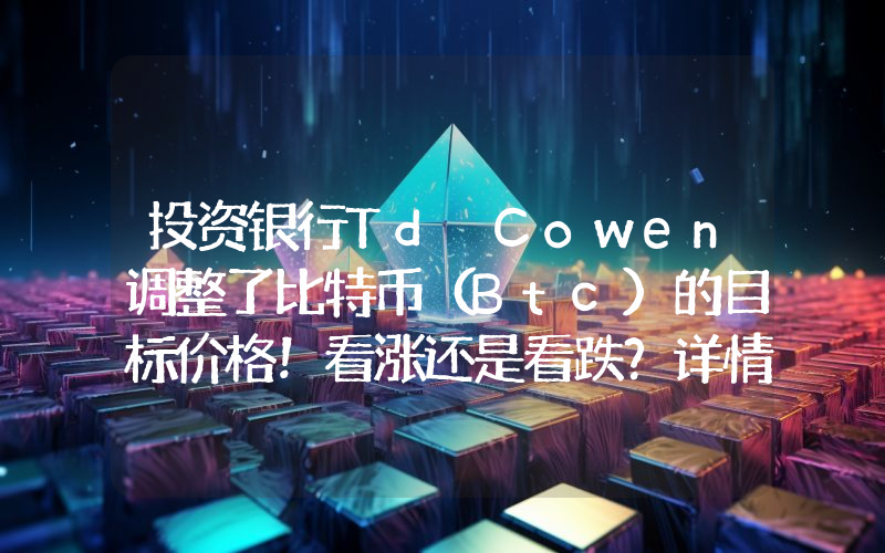 投资银行Td Cowen调整了比特币（Btc）的目标价格！看涨还是看跌？详情如下……