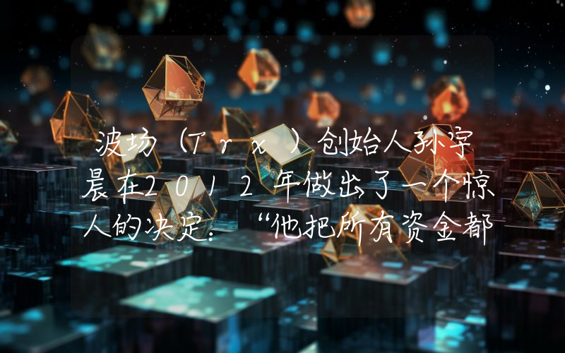 波场（Trx）创始人孙宇晨在2012年做出了一个惊人的决定：“他把所有资金都投入了加密货币！”原因如下……