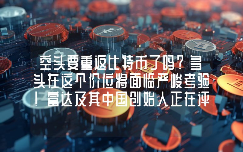 空头要重返比特币了吗？多头在这个价位将面临严峻考验！富达及其中国创始人正在评估当前形势！