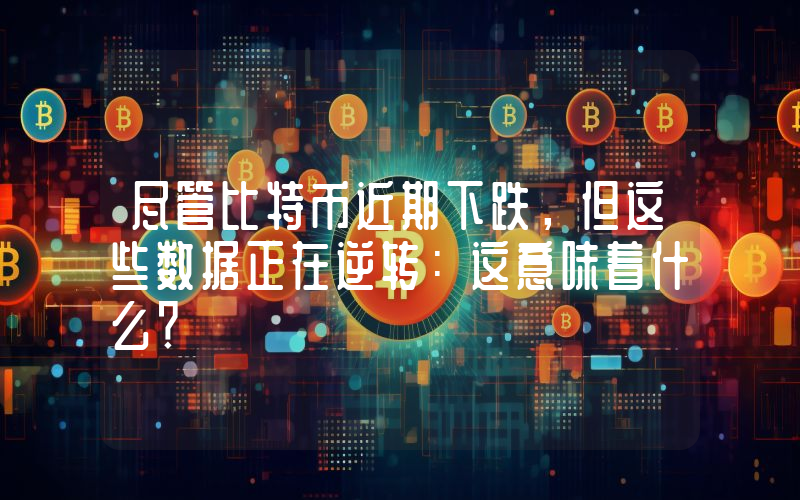尽管比特币近期下跌，但这些数据正在逆转：这意味着什么？