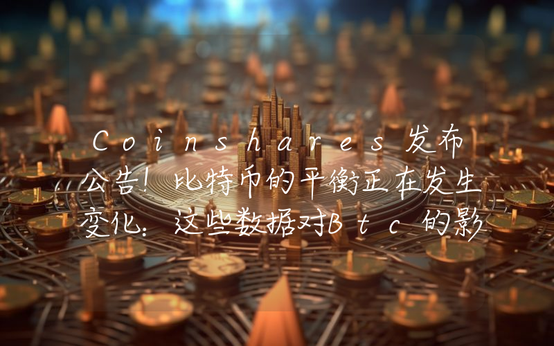 Coinshares发布公告！比特币的平衡正在发生变化：这些数据对Btc的影响可能比美联储更大！