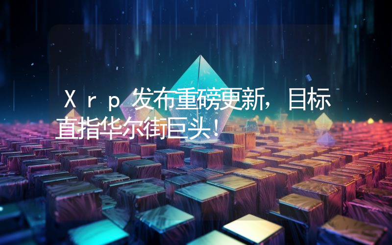 Xrp发布重磅更新，目标直指华尔街巨头！