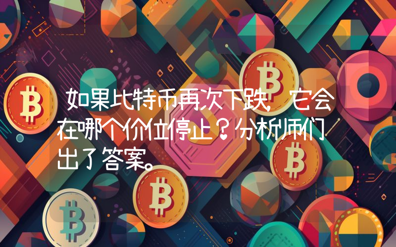 如果比特币再次下跌，它会在哪个价位停止？分析师们给出了答案。