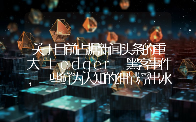 关于目前占据新闻头条的重大 Ledger 黑客事件，一些鲜为人知的细节浮出水面！“为什么现在才发生？”这个问题终于有了答案！