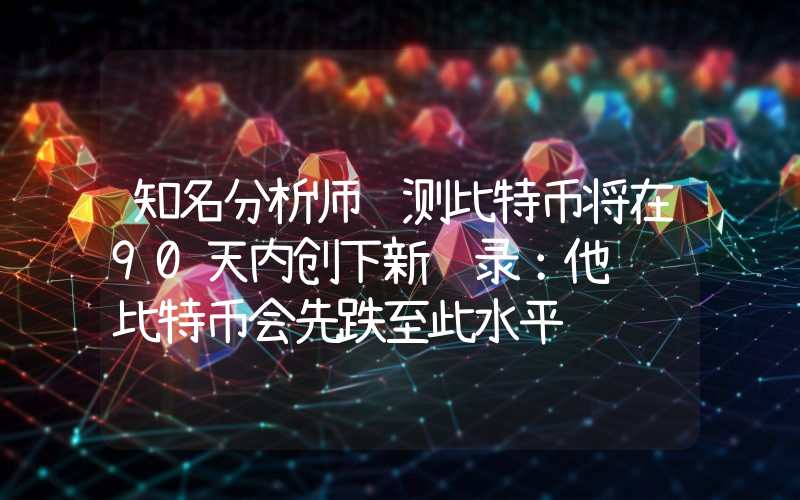 知名分析师预测比特币将在90天内创下新纪录：他预计比特币会先跌至此水平