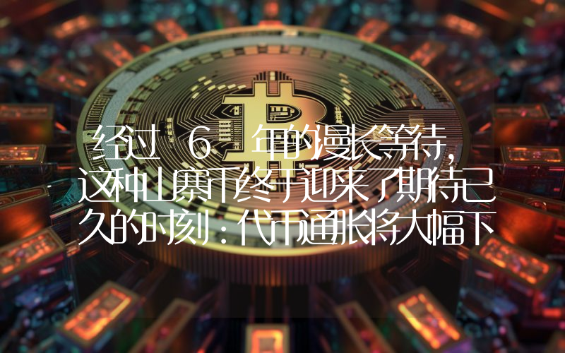 经过 6 年的漫长等待，这种山寨币终于迎来了期待已久的时刻：代币通胀将大幅下降！