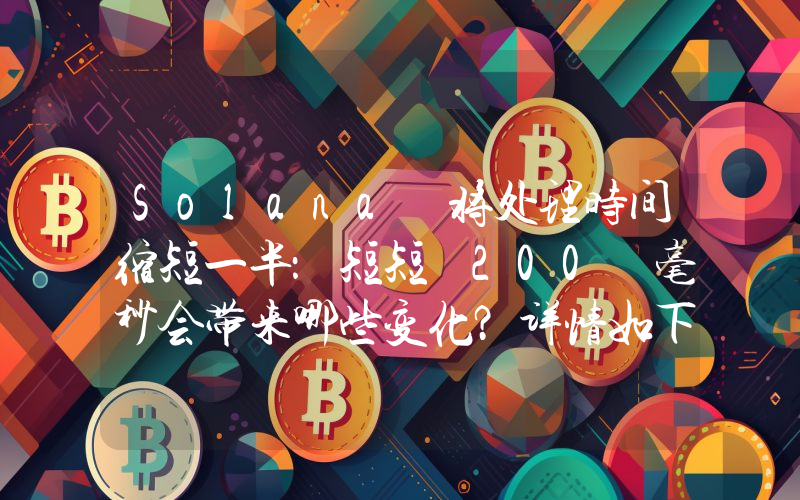 Solana 将处理时间缩短一半：短短 200 毫秒会带来哪些变化？详情如下。