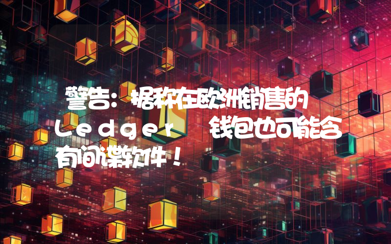 警告：据称在欧洲销售的 Ledger 钱包也可能含有间谍软件！