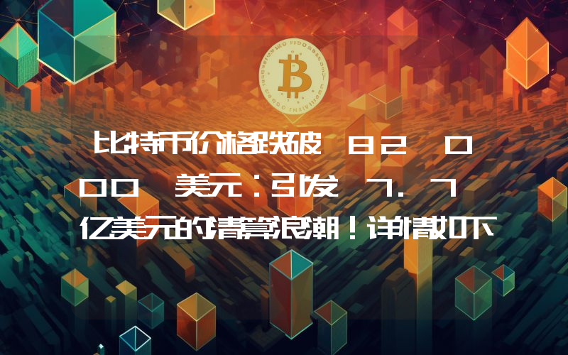 比特币价格跌破 82,000 美元：引发 7.7 亿美元的清算浪潮！详情如下。
