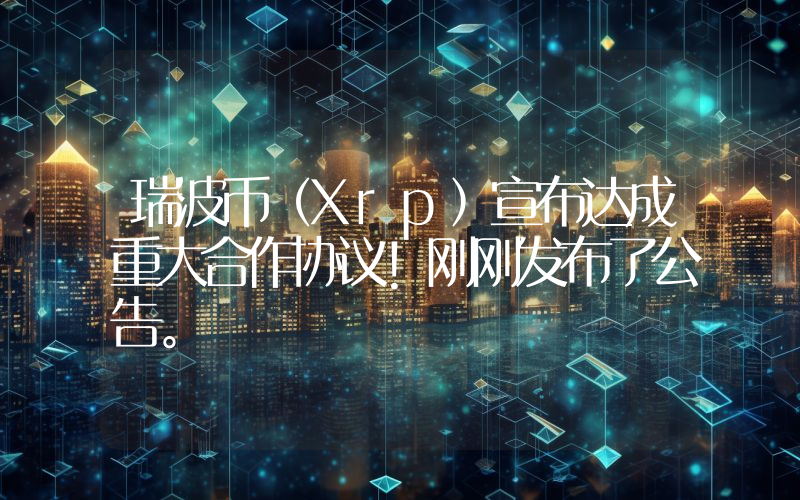 瑞波币（Xrp）宣布达成重大合作协议！刚刚发布了公告。