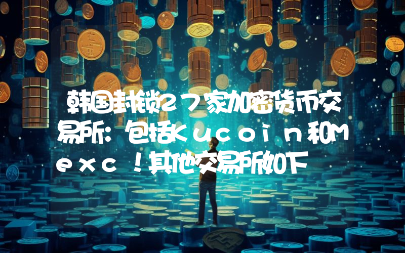 韩国封锁27家加密货币交易所：包括Kucoin和Mexc！其他交易所如下
