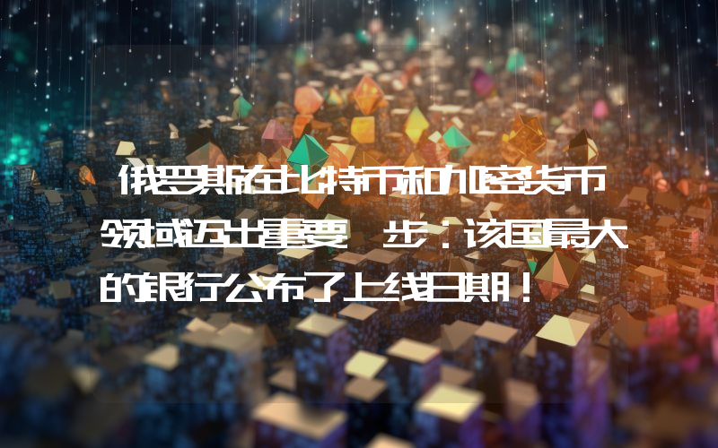 俄罗斯在比特币和加密货币领域迈出重要一步：该国最大的银行公布了上线日期！