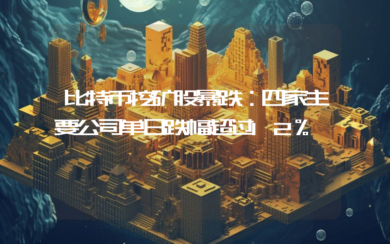 比特币挖矿股暴跌：四家主要公司单日跌幅超过12%